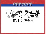广安报考中级电工证在哪里考(广安中级电工证考处)