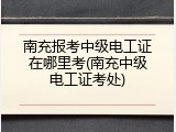 南充报考中级电工证在哪里考(南充中级电工证考处)