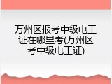 万州区报考中级电工证在哪里考(万州区考中级电工证)
