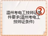 温州考电工技师证条件要求(温州考电工技师证条件)