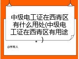 中级电工证在西青区有什么用处(中级电工证在西青区有用途。)