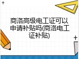 商洛高级电工证可以申请补贴吗(商洛电工证补贴)