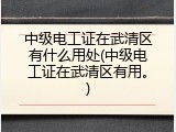 中级电工证在武清区有什么用处(中级电工证在武清区有用。)