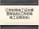 江苏初级电工证在哪里报名的(江苏初级电工证报名处)