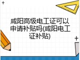 咸阳高级电工证可以申请补贴吗(咸阳电工证补贴)