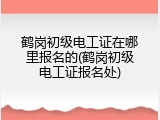 鹤岗初级电工证在哪里报名的(鹤岗初级电工证报名处)