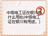 中级电工证在银川有什么用处(中级电工证在银川有用途。)