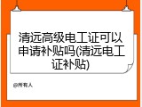 清远高级电工证可以申请补贴吗(清远电工证补贴)