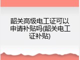 韶关高级电工证可以申请补贴吗(韶关电工证补贴)