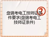 盘锦考电工技师证条件要求(盘锦考电工技师证条件)