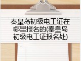 秦皇岛初级电工证在哪里报名的(秦皇岛初级电工证报名处)