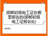 邯郸初级电工证在哪里报名的(邯郸初级电工证报名处)