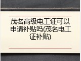 茂名高级电工证可以申请补贴吗(茂名电工证补贴)
