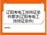 辽阳考电工技师证条件要求(辽阳考电工技师证条件)