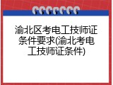 渝北区考电工技师证条件要求(渝北考电工技师证条件)
