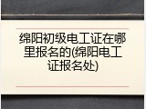 绵阳初级电工证在哪里报名的(绵阳电工证报名处)