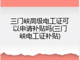 三门峡高级电工证可以申请补贴吗(三门峡电工证补贴)