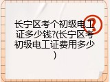 长宁区考个初级电工证多少钱?(长宁区考初级电工证费用多少)