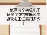 宝坻区考个初级电工证多少钱?(宝坻区考初级电工证费用多少)