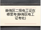 静海区二级电工证在哪里考(静海区电工证考处)