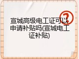 宣城高级电工证可以申请补贴吗(宣城电工证补贴)