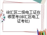 徐汇区二级电工证在哪里考(徐汇区电工证考处)