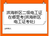 滨海新区二级电工证在哪里考(滨海新区电工证考处)