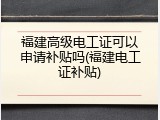 福建高级电工证可以申请补贴吗(福建电工证补贴)