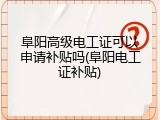 阜阳高级电工证可以申请补贴吗(阜阳电工证补贴)