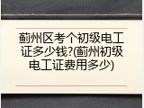 蓟州区考个初级电工证多少钱?(蓟州初级电工证费用多少)