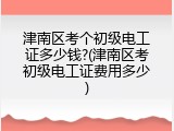 津南区考个初级电工证多少钱?(津南区考初级电工证费用多少)