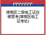 津南区二级电工证在哪里考(津南区电工证考处)