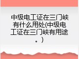 中级电工证在三门峡有什么用处(中级电工证在三门峡有用途。)