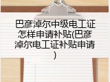 巴彦淖尔中级电工证怎样申请补贴(巴彦淖尔电工证补贴申请)