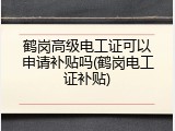 鹤岗高级电工证可以申请补贴吗(鹤岗电工证补贴)