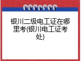 银川二级电工证在哪里考(银川电工证考处)
