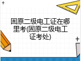 固原二级电工证在哪里考(固原二级电工证考处)