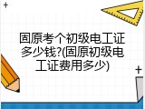 固原考个初级电工证多少钱?(固原初级电工证费用多少)