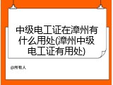 中级电工证在漳州有什么用处(漳州中级电工证有用处)