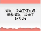 海东二级电工证在哪里考(海东二级电工证考处)