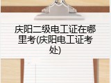 庆阳二级电工证在哪里考(庆阳电工证考处)