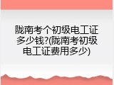 陇南考个初级电工证多少钱?(陇南考初级电工证费用多少)