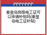 秦皇岛高级电工证可以申请补贴吗(秦皇岛电工证补贴)