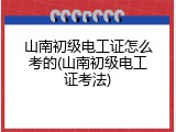 山南初级电工证怎么考的(山南初级电工证考法)