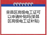 荣昌区高级电工证可以申请补贴吗(荣昌区高级电工证补贴)