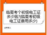 临夏考个初级电工证多少钱?(临夏考初级电工证费用多少)