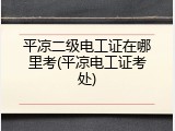 平凉二级电工证在哪里考(平凉电工证考处)