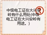 中级电工证在大兴安岭有什么用处(中级电工证在大兴安岭有用途。)