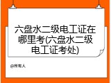 六盘水二级电工证在哪里考(六盘水二级电工证考处)