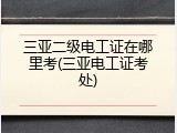 三亚二级电工证在哪里考(三亚电工证考处)